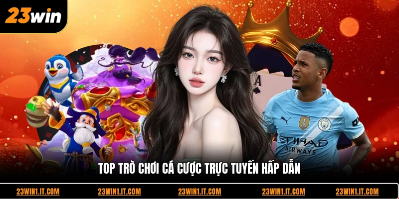 Top trò chơi cá cược trực tuyến hấp dẫn